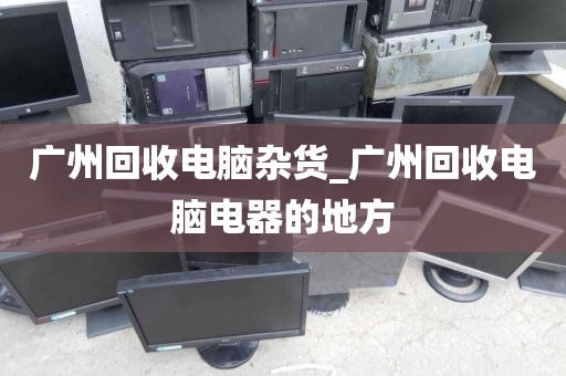 广州回收电脑杂货_广州回收电脑电器的地方