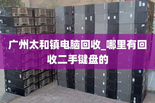 广州太和镇电脑回收_哪里有回收二手键盘的