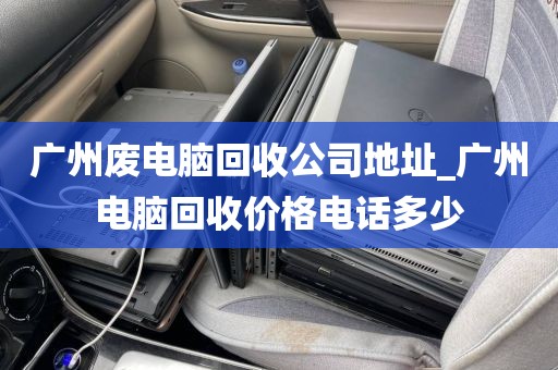 广州废电脑回收公司地址_广州电脑回收价格电话多少