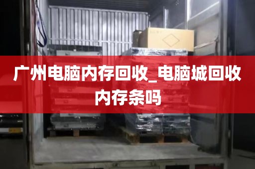 广州电脑内存回收_电脑城回收内存条吗