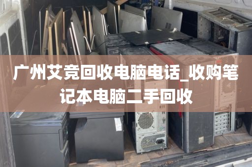 广州艾竞回收电脑电话_收购笔记本电脑二手回收