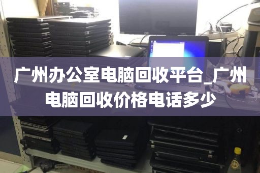 广州办公室电脑回收平台_广州电脑回收价格电话多少