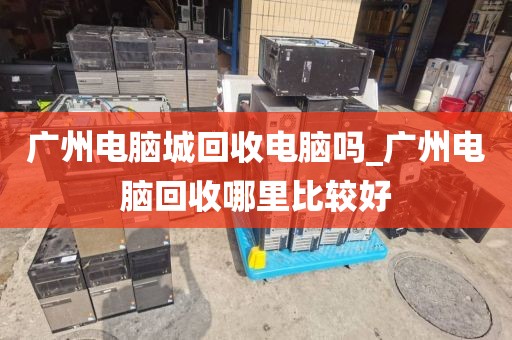 广州电脑城回收电脑吗_广州电脑回收哪里比较好