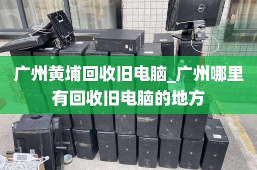广州黄埔回收旧电脑_广州哪里有回收旧电脑的地方