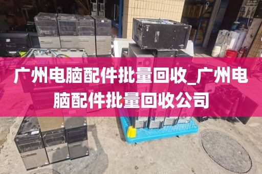 广州电脑配件批量回收_广州电脑配件批量回收公司