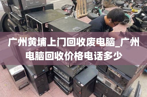广州黄埔上门回收废电脑_广州电脑回收价格电话多少