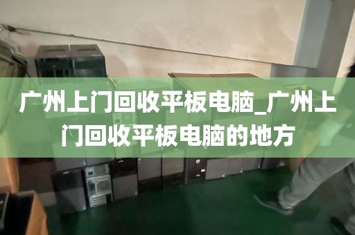 广州上门回收平板电脑_广州上门回收平板电脑的地方