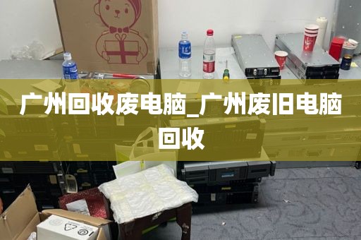 广州回收废电脑_广州废旧电脑回收