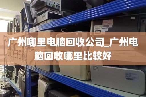 广州哪里电脑回收公司_广州电脑回收哪里比较好