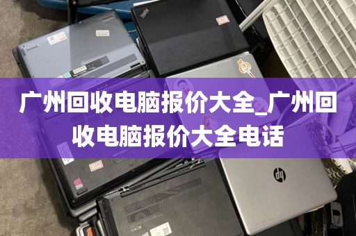 广州回收电脑报价大全_广州回收电脑报价大全电话