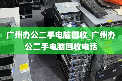 广州办公二手电脑回收_广州办公二手电脑回收电话