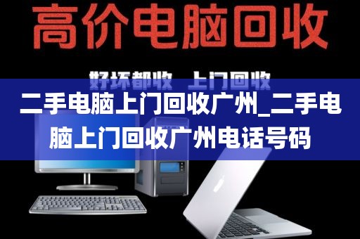 二手电脑上门回收广州_二手电脑上门回收广州电话号码