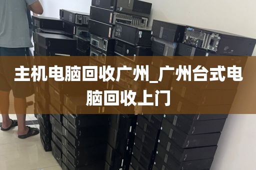 主机电脑回收广州_广州台式电脑回收上门