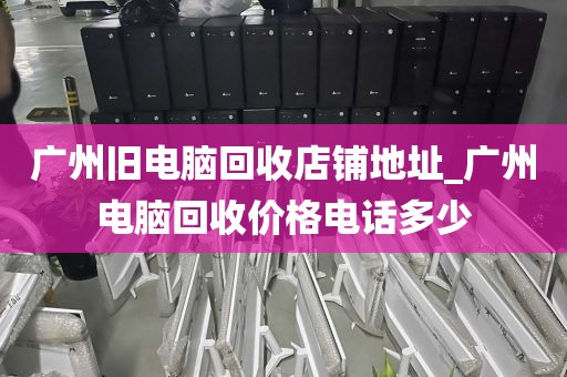 广州旧电脑回收店铺地址_广州电脑回收价格电话多少