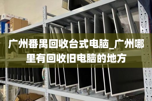 广州番禺回收台式电脑_广州哪里有回收旧电脑的地方