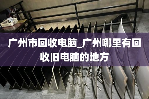 广州市回收电脑_广州哪里有回收旧电脑的地方