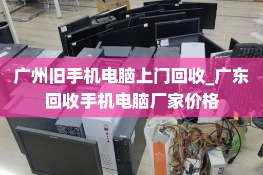 广州旧手机电脑上门回收_广东回收手机电脑厂家价格