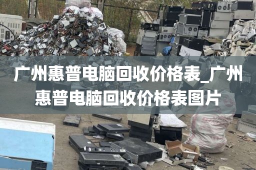 广州惠普电脑回收价格表_广州惠普电脑回收价格表图片