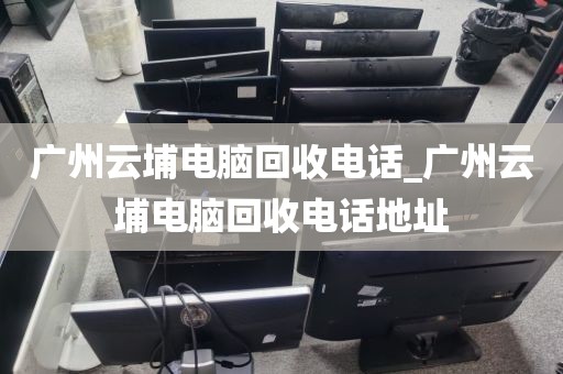 广州云埔电脑回收电话_广州云埔电脑回收电话地址