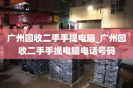 广州回收二手手提电脑_广州回收二手手提电脑电话号码
