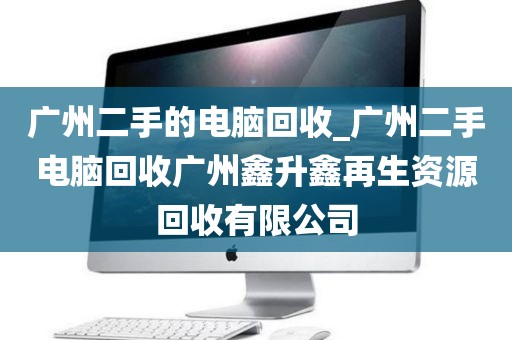 广州二手的电脑回收_广州二手电脑回收广州鑫升鑫再生资源回收有限公司