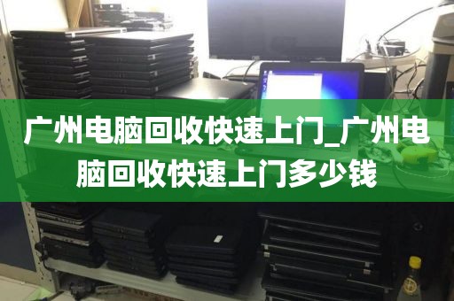 广州电脑回收快速上门_广州电脑回收快速上门多少钱