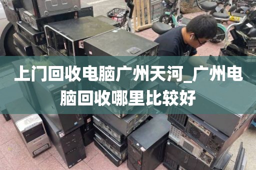 上门回收电脑广州天河_广州电脑回收哪里比较好