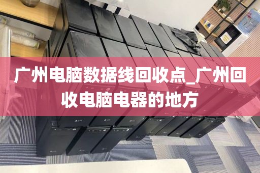 广州电脑数据线回收点_广州回收电脑电器的地方
