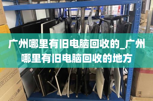 广州哪里有旧电脑回收的_广州哪里有旧电脑回收的地方