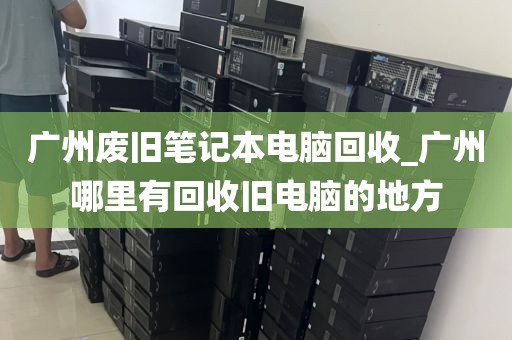 广州废旧笔记本电脑回收_广州哪里有回收旧电脑的地方