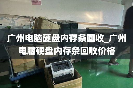 广州电脑硬盘内存条回收_广州电脑硬盘内存条回收价格