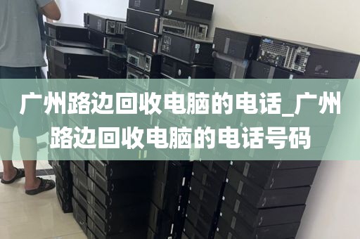 广州路边回收电脑的电话_广州路边回收电脑的电话号码
