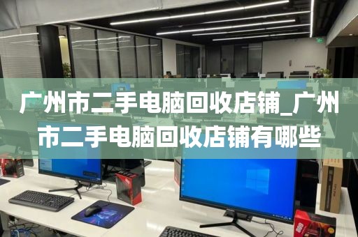 广州市二手电脑回收店铺_广州市二手电脑回收店铺有哪些