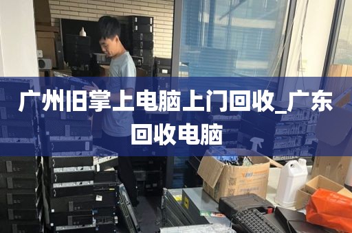 广州旧掌上电脑上门回收_广东回收电脑