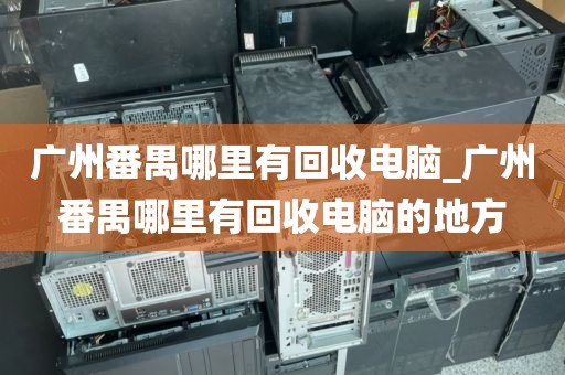广州番禺哪里有回收电脑_广州番禺哪里有回收电脑的地方