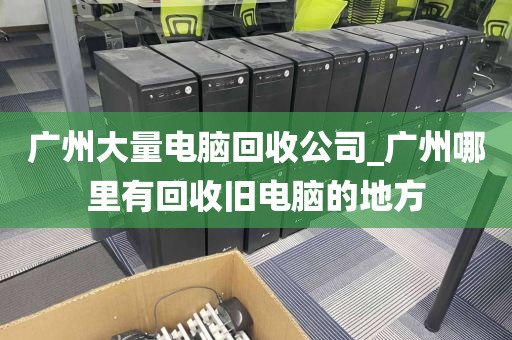 广州大量电脑回收公司_广州哪里有回收旧电脑的地方