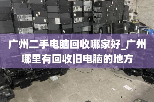 广州二手电脑回收哪家好_广州哪里有回收旧电脑的地方