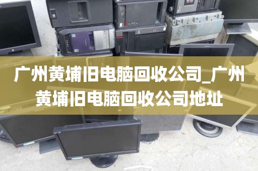 广州黄埔旧电脑回收公司_广州黄埔旧电脑回收公司地址