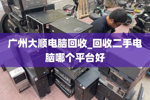 广州大顺电脑回收_回收二手电脑哪个平台好