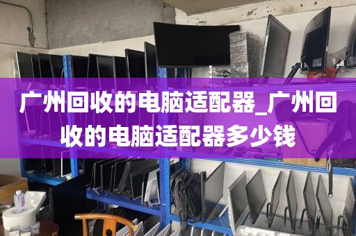 广州回收的电脑适配器_广州回收的电脑适配器多少钱