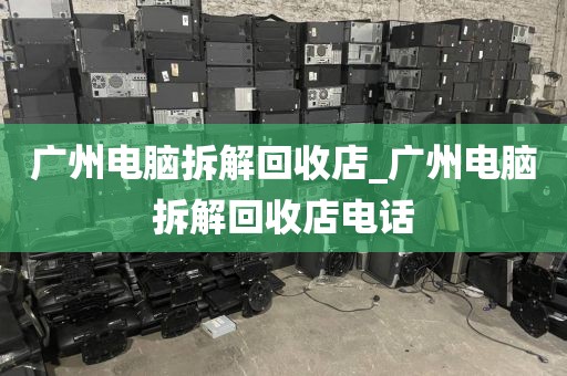广州电脑拆解回收店_广州电脑拆解回收店电话