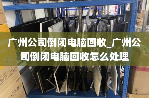 广州公司倒闭电脑回收_广州公司倒闭电脑回收怎么处理