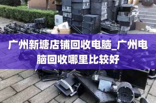 广州新塘店铺回收电脑_广州电脑回收哪里比较好