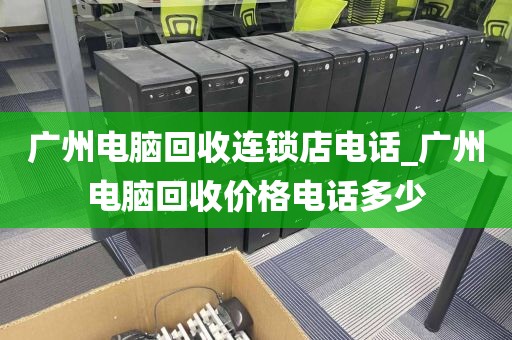 广州电脑回收连锁店电话_广州电脑回收价格电话多少