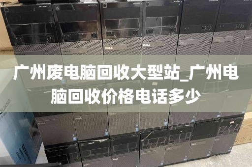 广州废电脑回收大型站_广州电脑回收价格电话多少
