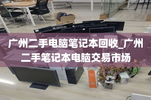 广州二手电脑笔记本回收_广州二手笔记本电脑交易市场