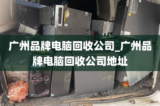 广州品牌电脑回收公司_广州品牌电脑回收公司地址