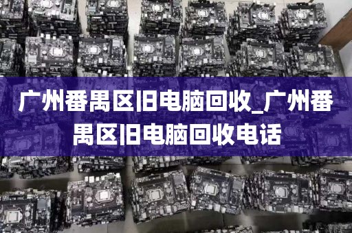 广州番禺区旧电脑回收_广州番禺区旧电脑回收电话