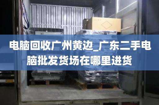 电脑回收广州黄边_广东二手电脑批发货场在哪里进货